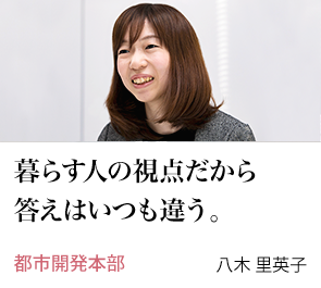 暮らす人の視点だから答えはいつも違う。 都市開発本部 八木 里英子