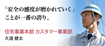 「安全の感度が磨かれていく」ことが一番の誇り。 住宅事業本部 カスタマー事業部 大道 健太