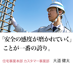 「安全の感度が磨かれていく」ことが一番の誇り。 住宅事業本部 カスタマー事業部 大道 健太