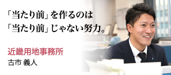 「当たり前」を作るのは「当たり前」じゃない努力。 近畿用地事務所 古市 義人