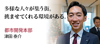 多様な人々が集う街。挑ませてくれる環境がある。 都市開発本部 津田 泰介