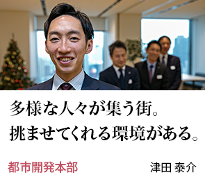 多様な人々が集う街。挑ませてくれる環境がある。 都市開発本部 津田 泰介