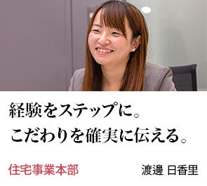 経験をステップに。こだわりを確実に伝える。 住宅事業本部 渡邊 日香里