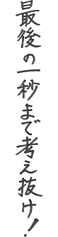 最後の一秒まで考え抜け！