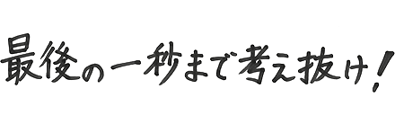 最後の一秒まで考え抜け！