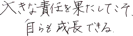 大きな責任を果たしてこそ、自らも成長できる