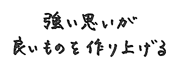 強い思いが良いものを作り上げる。