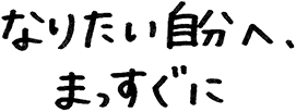 なりたい自分へ、まっすぐに