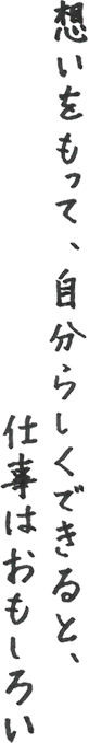 想いをもって、自分らしくできると、仕事はおもしろい