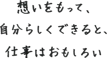 想いをもって、自分らしくできると、仕事はおもしろい