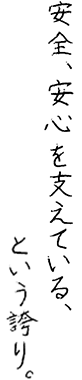 安全、安心を支えている、という誇り。