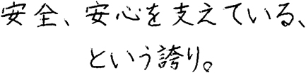 安全、安心を支えている、という誇り。