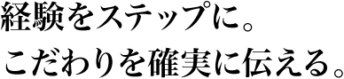 経験をステップに。こだわりを確実に伝える。