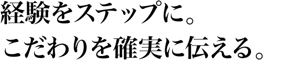 経験をステップに。こだわりを確実に伝える。