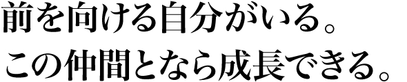 前を向ける自分がいる。この仲間となら成長できる。