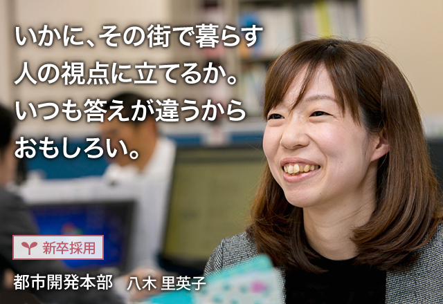 いかに、その街で暮らす人の視点に立てるか。いつも答えが違うからおもしろい。：【新卒採用】都市開発本部 八木 里英子