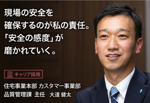 現場の安全を確保するのが私の責任。「安全の感度」が磨かれていく。：【キャリア採用】住宅事業本部 カスタマー事業部 品質管理課 主任 大道 健太