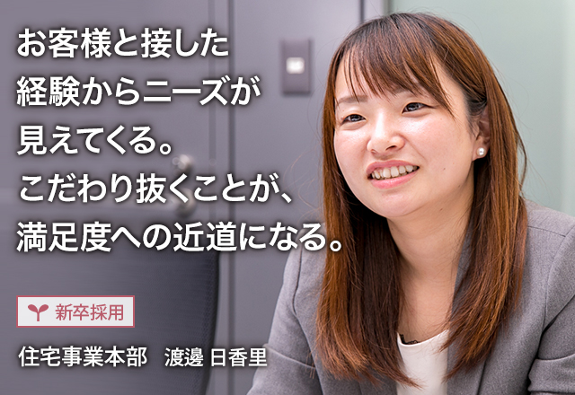 お客様と接した経験からニーズが見えてくる。こだわり抜くことが、満足度への近道になる。：【新卒採用】住宅事業本部　渡邊 日香里