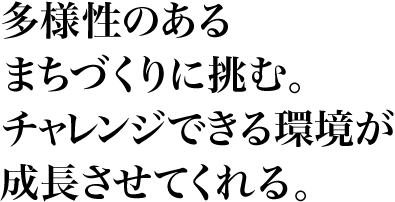 多様性のあるまちづくりに挑む。チャレンジできる環境が成長させてくれる。