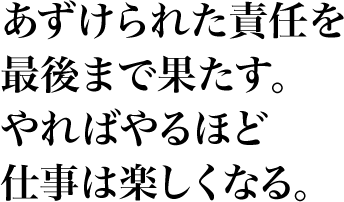 あずけられた責任を最後まで果たす。やればやるほど仕事は楽しくなる。