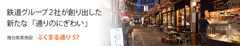 鉄道グループ２社が創り出した新たな「通りのにぎわい」 : 複合商業施設 ふくまる通り57