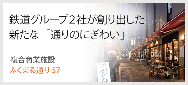 鉄道グループ２社が創り出した新たな「通りのにぎわい」 : 複合商業施設 ふくまる通り57