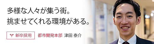 多様な人々が集う街。挑ませてくれる環境がある。: 【新卒採用】都市開発本部　津田 泰介