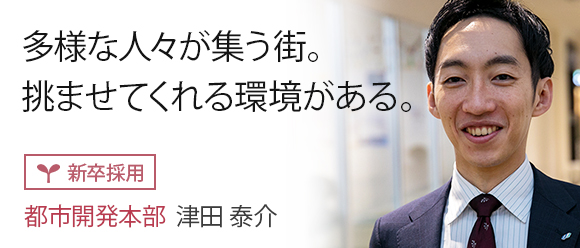 多様な人々が集う街。挑ませてくれる環境がある。: 【新卒採用】都市開発本部　津田 泰介